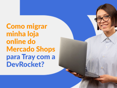 Blog DevRocket - Como migrar minha loja online do Mercado Shops para Tray com a DevRocket?