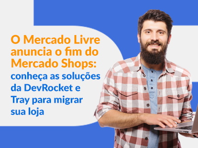 Blog DevRocket - Mercado Livre anuncia o fim do Mercado Shops: conheça as soluções da DevRocket e Tray para migrar sua loja