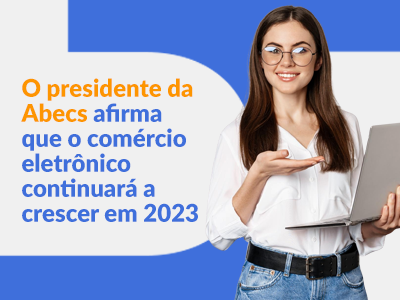 Blog DevRocket - O presidente da Abecs afirma que o comércio eletrônico continuará a crescer em 2023